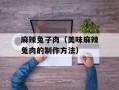 麻辣兔子肉（美味麻辣兔肉的制作方法）