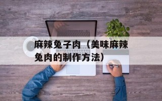 麻辣兔子肉（美味麻辣兔肉的制作方法）
