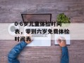 0-6岁儿童体检时间表，零到六岁免费体检时间表