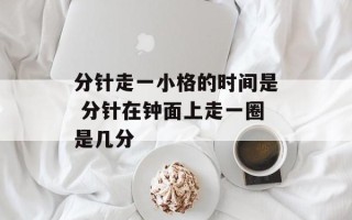 分针走一小格的时间是 分针在钟面上走一圈是几分