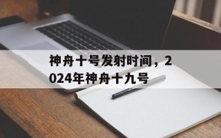 神舟十号发射时间，2024年神舟十九号