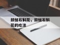 鼓槌石斛花，鼓槌石斛花的吃法