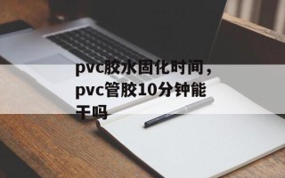 pvc胶水固化时间，pvc管胶10分钟能干吗