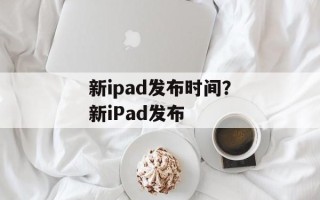 新ipad发布时间？新iPad发布