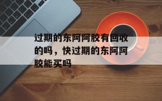 过期的东阿阿胶有回收的吗，快过期的东阿阿胶能买吗