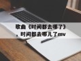歌曲《时间都去哪了》，时间都去哪儿了mv