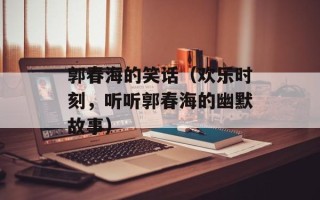 郭春海的笑话（欢乐时刻，听听郭春海的幽默故事）