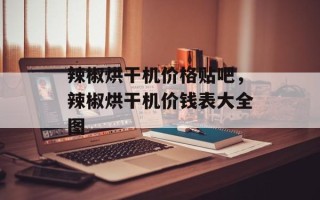 辣椒烘干机价格贴吧，辣椒烘干机价钱表大全图
