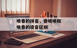 喷香的拼音，香喷喷和喷香的读音区别