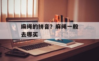 麻绳的拼音？麻绳一般去哪买