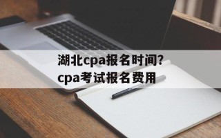 湖北cpa报名时间？cpa考试报名费用