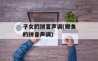 子女的拼音声调(鲫鱼的拼音声调)