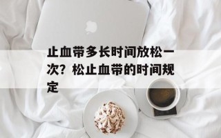 止血带多长时间放松一次？松止血带的时间规定