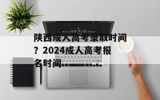 陕西成人高考录取时间？2024成人高考报名时间