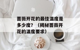 蔷薇开花的最佳温度是多少度？（揭秘蔷薇开花的温度要求）