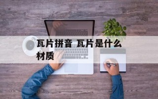 瓦片拼音 瓦片是什么材质