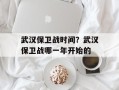 武汉保卫战时间？武汉保卫战哪一年开始的