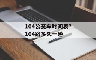 104公交车时间表？104路多久一趟