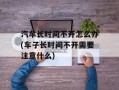 汽车长时间不开怎么办(车子长时间不开需要注意什么)