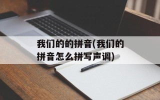 我们的的拼音(我们的拼音怎么拼写声调)