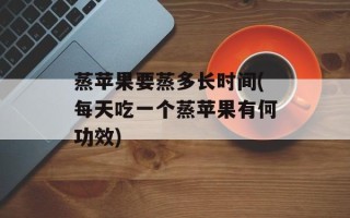 蒸苹果要蒸多长时间(每天吃一个蒸苹果有何功效)