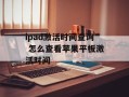 ipad激活时间查询 怎么查看苹果平板激活时间