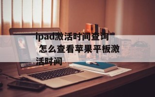 ipad激活时间查询 怎么查看苹果平板激活时间
