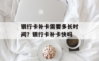 银行卡补卡需要多长时间？银行卡补卡快吗
