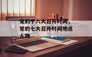 党的十六大召开时间，党的七大召开时间地点人物