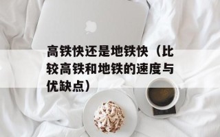 高铁快还是地铁快（比较高铁和地铁的速度与优缺点）