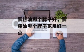 蛋糕油哪个牌子好，蛋糕油哪个牌子家用好一点