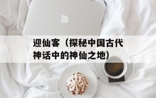 迎仙客（探秘中国古代神话中的神仙之地）