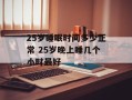 25岁睡眠时间多少正常 25岁晚上睡几个小时最好