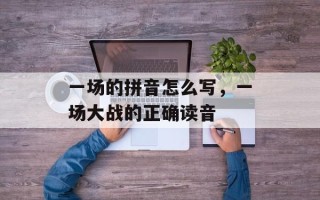 一场的拼音怎么写，一场大战的正确读音