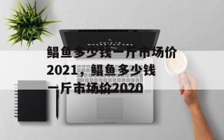 鲳鱼多少钱一斤市场价2021，鲳鱼多少钱一斤市场价2020