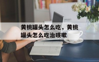 黄桃罐头怎么吃，黄桃罐头怎么吃治咳嗽