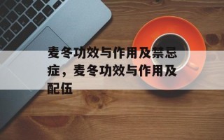 麦冬功效与作用及禁忌症，麦冬功效与作用及配伍