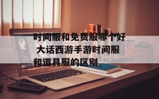 时间服和免费服哪个好 大话西游手游时间服和道具服的区别
