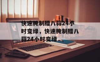 快速腌制腊八蒜24小时变绿，快速腌制腊八蒜24小时变绿