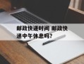 邮政快递时间 邮政快递中午休息吗？