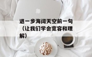 退一步海阔天空前一句（让我们学会宽容和理解）