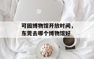 可园博物馆开放时间，东莞去哪个博物馆好