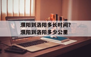 濮阳到洛阳多长时间？濮阳到洛阳多少公里