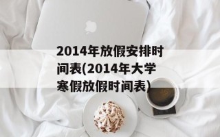 2014年放假安排时间表(2014年大学寒假放假时间表)