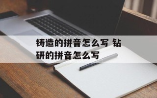 铸造的拼音怎么写 钻研的拼音怎么写
