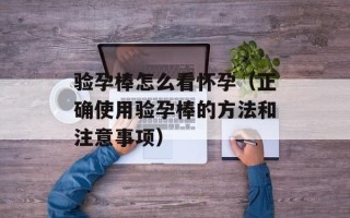 验孕棒怎么看怀孕（正确使用验孕棒的方法和注意事项）