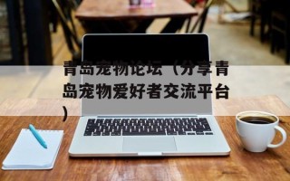 青岛宠物论坛（分享青岛宠物爱好者交流平台）