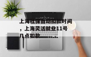 上海社保自动扣款时间，上海灵活就业11号几点扣款