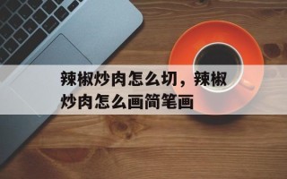 辣椒炒肉怎么切，辣椒炒肉怎么画简笔画