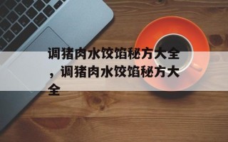 调猪肉水饺馅秘方大全，调猪肉水饺馅秘方大全